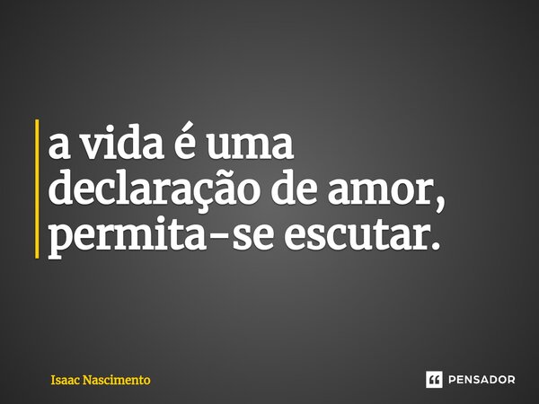 ⁠a vida é uma declaração de amor, permita-se escutar.... Frase de Isaac Nascimento.