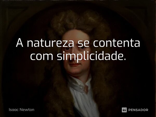 ⁠A natureza se contenta com simplicidade.... Frase de Isaac Newton.