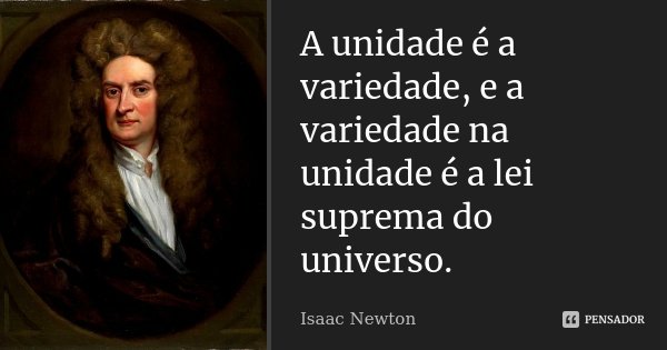 A unidade é a variedade, e a variedade na unidade é a lei suprema do universo.... Frase de Isaac Newton.