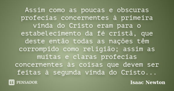 Assim como as poucas e obscuras profecias concernentes à primeira vinda do Cristo eram para o estabelecimento da fé cristã, que deste então todas as nações têm ... Frase de Isaac Newton.