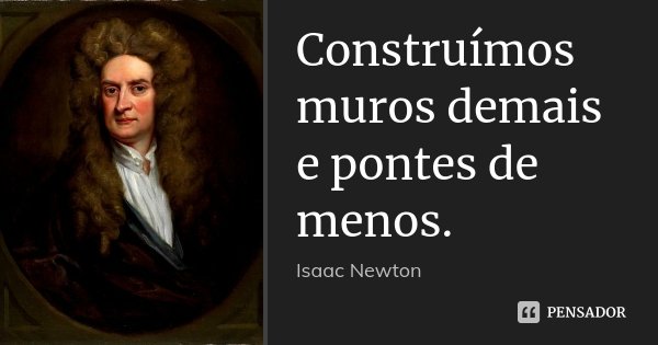 Construímos muros demais e pontes de menos.... Frase de Isaac Newton.
