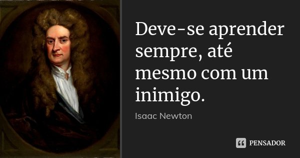 Deve-se aprender sempre, até mesmo com um inimigo.... Frase de Isaac Newton.