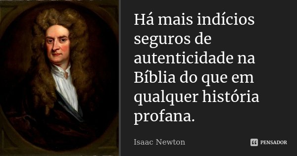 Há mais indícios seguros de autenticidade na Bíblia do que em qualquer história profana.... Frase de Isaac Newton.