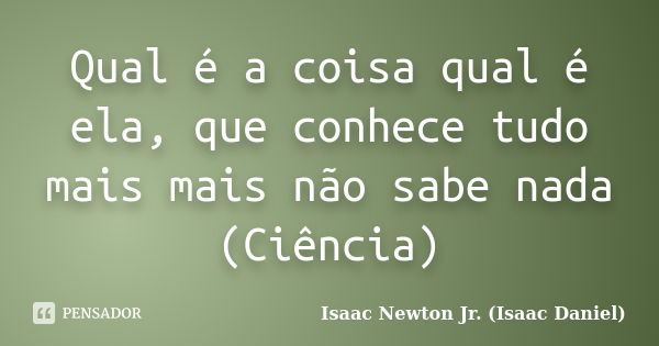 Qual é a coisa qual é ela, que conhece tudo mais mais não sabe nada (Ciência)... Frase de Isaac Newton Jr. (Isaac Daniel).