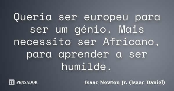 Queria ser europeu para ser um génio. Mais necessito ser Africano, para aprender a ser humilde.... Frase de Isaac Newton Jr. (Isaac Daniel).