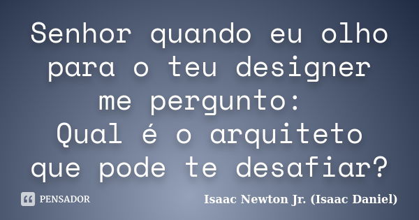 Senhor quando eu olho para o teu designer me pergunto: Qual é o arquiteto que pode te desafiar?... Frase de Isaac Newton Jr. (Isaac Daniel).