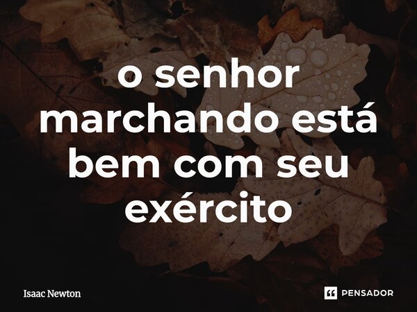 ⁠o senhor marchando está bem com seu exército... Frase de Isaac Newton.
