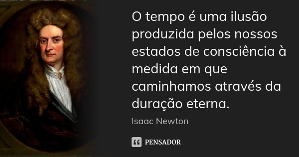 O tempo é uma ilusão produzida pelos nossos estados de consciência à medida em que caminhamos através da duração eterna.... Frase de Isaac Newton.