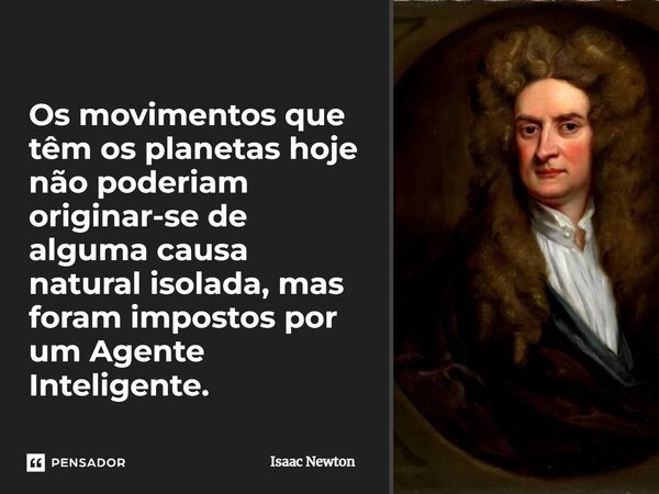 ⁠Os movimentos que têm os planetas hoje não poderiam originar-se de alguma causa natural isolada, mas foram impostos por um Agente Inteligente.... Frase de Isaac Newton.