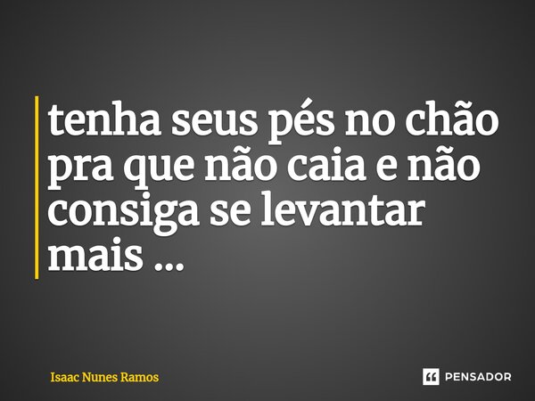 ⁠tenha seus pés no chão pra que não caia e não consiga se levantar mais ...... Frase de Isaac Nunes Ramos.