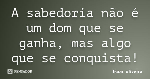 A sabedoria não é um dom que se ganha, mas algo que se conquista!... Frase de Isaac Oliveira.