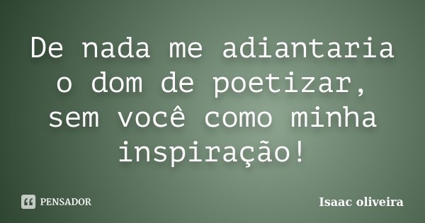 De nada me adiantaria o dom de poetizar, sem você como minha inspiração!... Frase de Isaac Oliveira.