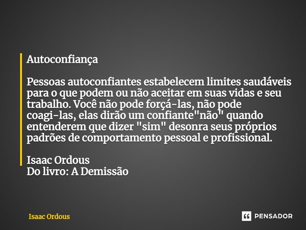 Autoconfiança ⁠⁠Pessoas autoconfiantes estabelecem limites saudáveis para o que podem ou não aceitar em suas vidas e seu trabalho. Você não pode forçá-las, não ... Frase de Isaac Ordous.