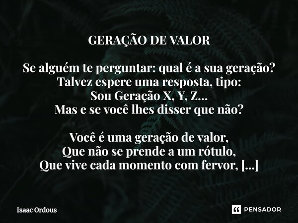 GERAÇÃO DE VALOR Se alguém te perguntar: qual é a sua geração? Talvez espere uma resposta, tipo: Sou Geração X, Y, Z… Mas e se você lhes disser que não? Você é ... Frase de Isaac Ordous.