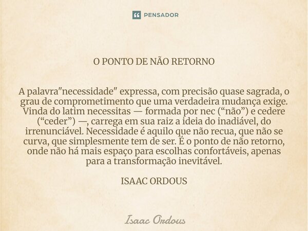 O PONTO DE NÃO RETORNO A palavra "necessidade" expressa, com precisão quase sagrada, o grau de comprometimento que uma verdadeira mudança exige. Vin... Frase de Isaac Ordous.