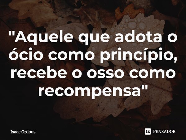⁠"Aquele que adota o ócio como princípio, recebe o osso como recompensa"... Frase de Isaac Ordous.