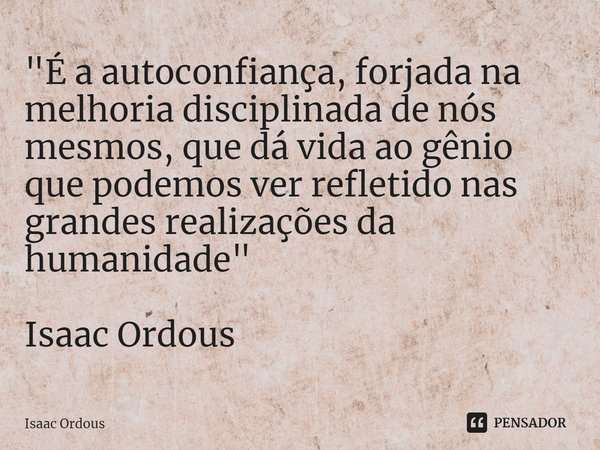 ⁠"É a autoconfiança, forjada na melhoria disciplinada de nós mesmos, que dá vida ao gênio que podemos ver refletido nas grandes realizações da humanidade&q... Frase de Isaac Ordous.