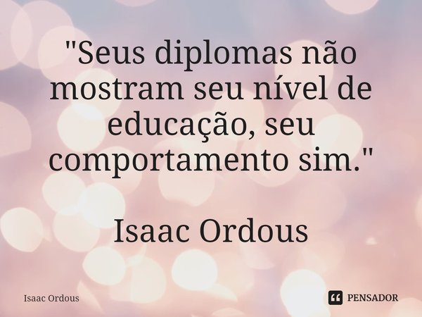 ⁠"Seus diplomas não mostram seu nível de educação, seu comportamento sim." Isaac Ordous... Frase de Isaac Ordous.
