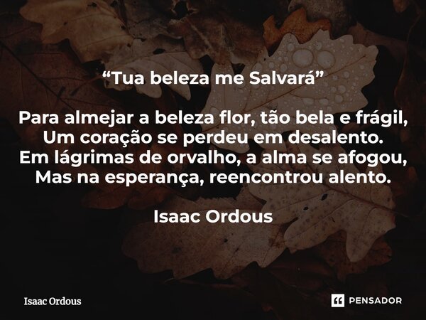 ⁠“Tua beleza me Salvará” Para almejar a beleza flor, tão bela e frágil, Um coração se perdeu em desalento. Em lágrimas de orvalho, a alma se afogou, Mas na espe... Frase de Isaac Ordous.