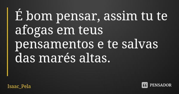 É bom pensar, assim tu te afogas em teus pensamentos e te salvas das marés altas.... Frase de Isaac_Pela.