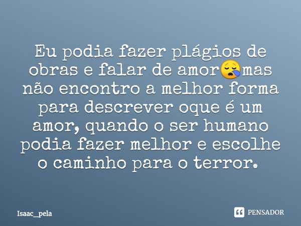 Eu podia fazer plágios de obras e falar de amor😪mas não encontro a melhor forma para descrever oque é um amor, quando o ser humano podia fazer melhor e escolhe ... Frase de Isaac_pela.