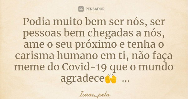 Podia muito bem ser nós, ser pessoas bem chegadas a nós, ame o seu próximo e tenha o carisma humano em ti, não faça meme do Covid-19 que o mundo agradece🙌... Frase de Isaac_pela.
