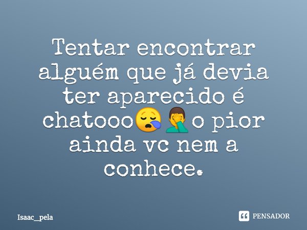 ⁠Tentar encontrar alguém que já devia ter aparecido é chatooo😪🤦‍♂️o pior ainda vc nem a conhece.... Frase de Isaac_pela.