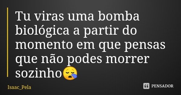 Tu viras uma bomba biológica a partir do momento em que pensas que não podes morrer sozinho😪... Frase de Isaac_Pela.