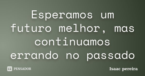 Esperamos um futuro melhor, mas continuamos errando no passado... Frase de Isaac pereira.