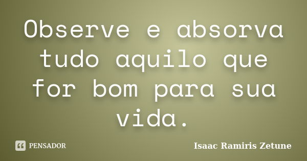 Observe e absorva tudo aquilo que for bom para sua vida.... Frase de Isaac Ramiris Zetune.