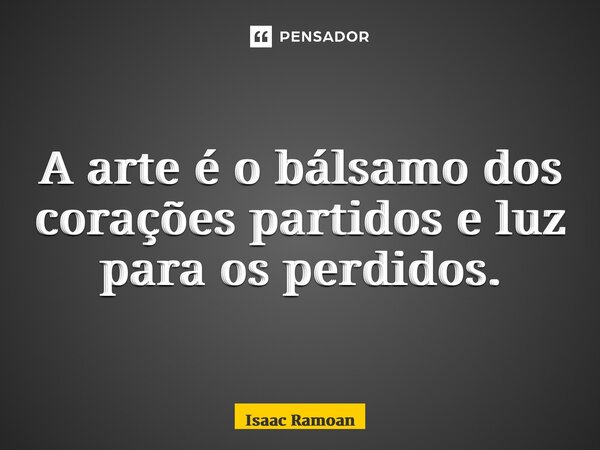 A arte é o bálsamo dos corações partidos e luz para os perdidos.... Frase de Isaac Ramoan.