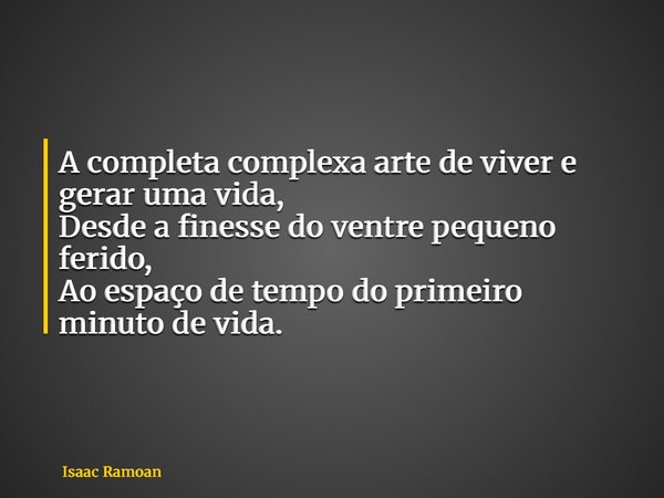 A completa complexa arte de viver e gerar uma vida, Desde a finesse do ventre pequeno ferido, Ao espaço de tempo do primeiro minuto de vida.... Frase de Isaac Ramoan.