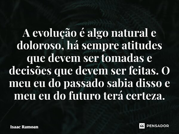 ⁠A evolução é algo natural e doloroso, há sempre atitudes que devem ser tomadas e decisões que devem ser feitas. O meu eu do passado sabia disso e meu eu do fut... Frase de Isaac Ramoan.