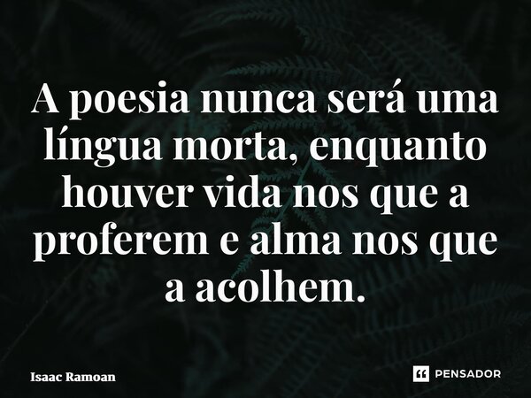 ⁠A poesia nunca será uma língua morta, enquanto houver vida nos que a proferem e alma nos que a acolhem.... Frase de Isaac Ramoan.