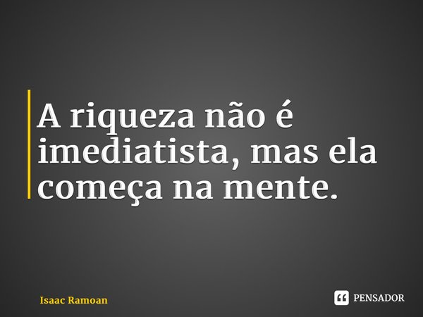 ⁠A riqueza não é imediatista, mas ela começa na mente.... Frase de Isaac Ramoan.