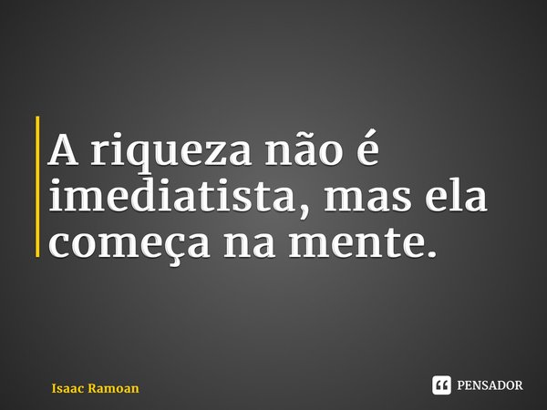 ⁠A riqueza não é imediatista, mas ela começa na mente.... Frase de Isaac Ramoan.