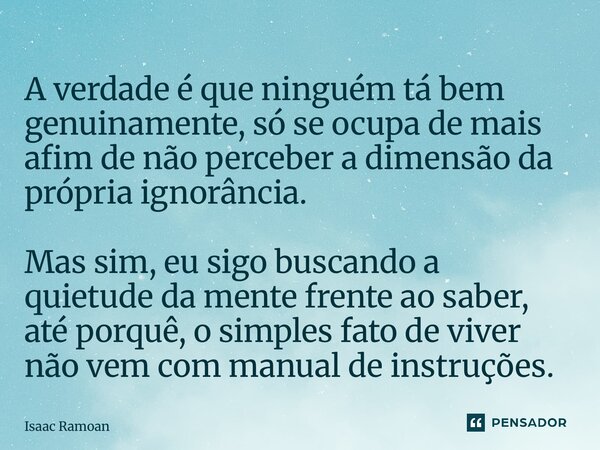 A verdade é que ninguém tá bem genuinamente, só se ocupa de mais afim de não perceber a dimensão da própria ignorância. Mas sim, eu sigo buscando a quietude da... Frase de Isaac Ramoan.