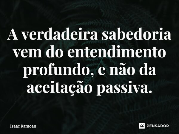 ⁠A verdadeira sabedoria vem do entendimento profundo, e não da aceitação passiva.... Frase de Isaac Ramoan.