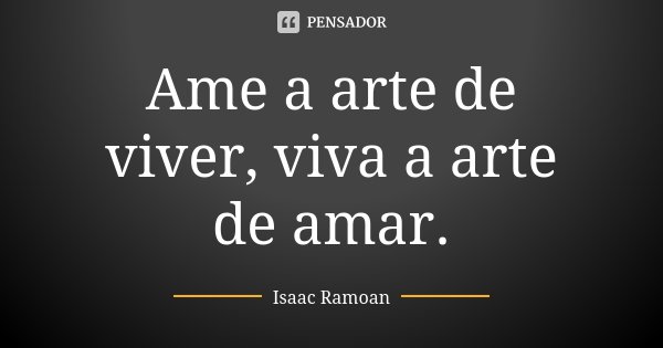 Ame a arte de viver, viva a arte de amar.... Frase de Isaac Ramoan.