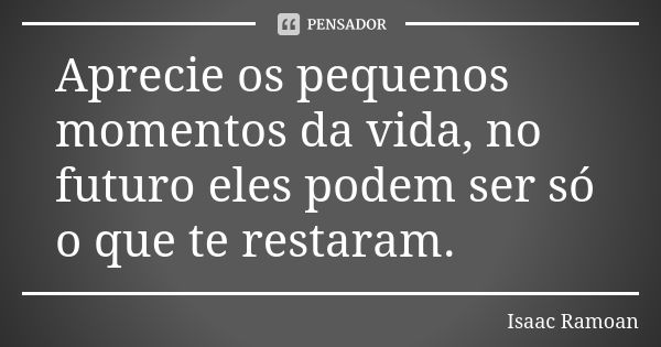 Aprecie os pequenos momentos da vida, no futuro eles podem ser só o que te restaram.... Frase de Isaac Ramoan.