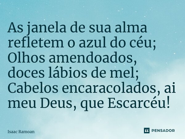 ⁠As janelas de sua alma refletem o azul do céu; Olhos amendoados, doces lábios de mel; Cabelos encaracolados, ai meu Deus, que Escarcéu!... Frase de Isaac Ramoan.