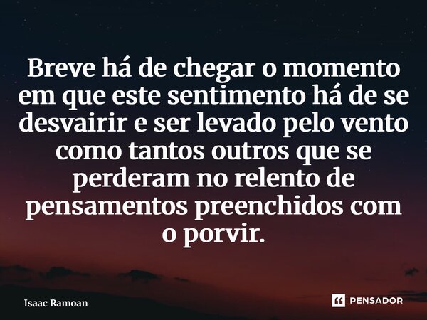 Breve há de chegar o momento em que este sentimento há de se desvairir e ser levado pelo vento como tantos outros que se perderam no relento de pensamentos pree... Frase de Isaac Ramoan.