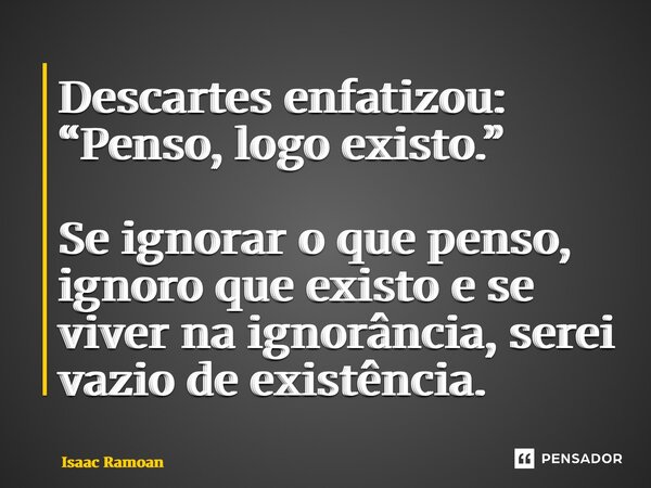 ⁠Descartes enfatizou: “Penso, logo existo.” Se ignorar o que penso, ignoro que existo e se viver na ignorância, serei vazio de existência.... Frase de Isaac Ramoan.