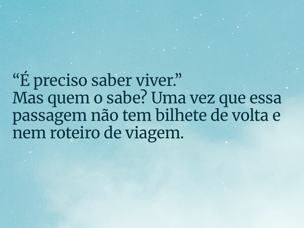 “É preciso saber viver.” Mas quem o sabe? Uma vez que essa passagem não tem bilhete de volta e nem roteiro de viagem.... Frase de Isaac Ramoan.