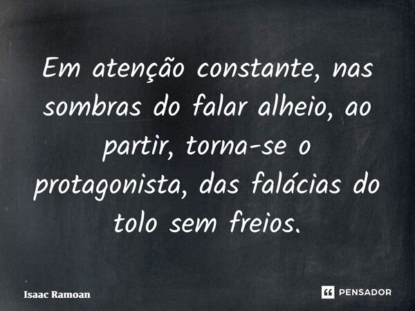 ⁠Em atenção constante, nas sombras do falar alheio, ao partir, torna-se o protagonista, das falácias do tolo sem freios.... Frase de Isaac Ramoan.