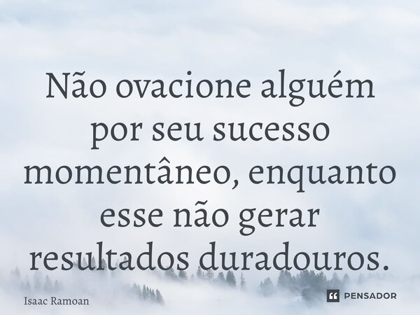 ⁠Não ovacione alguém por seu sucesso momentâneo, enquanto esse não gerar resultados duradouros.... Frase de Isaac Ramoan.
