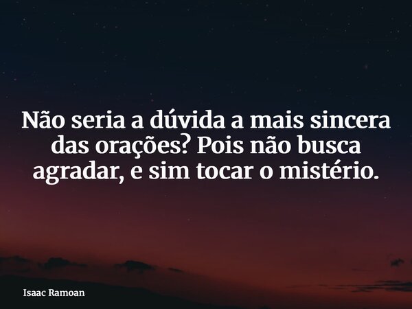 Não seria a dúvida a mais sincera das orações? Pois não busca agradar, e sim tocar o mistério.... Frase de Isaac Ramoan.