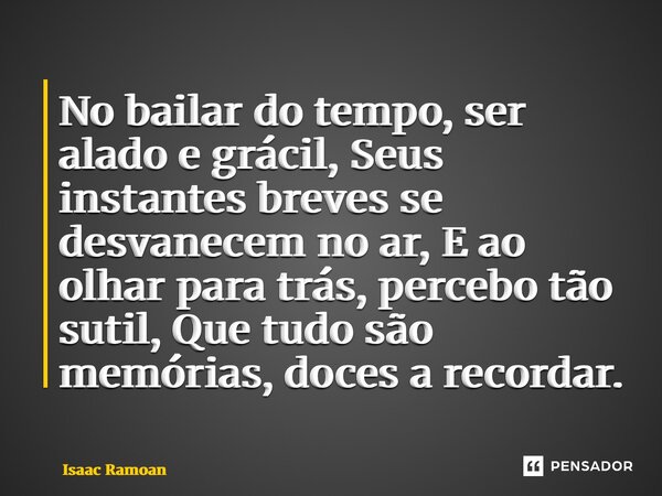⁠No bailar do tempo, ser alado e grácil, Seus instantes breves se desvanecem no ar, E ao olhar para trás, percebo tão sutil, Que tudo são memórias, doces a reco... Frase de Isaac Ramoan.