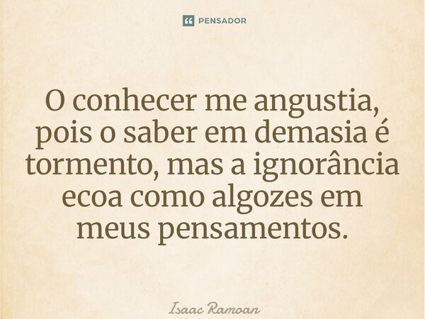 ⁠O conhecer me angustia, pois o saber em demasia é tormento, mas a ignorância ecoa como algozes em meus pensamentos.... Frase de Isaac Ramoan.