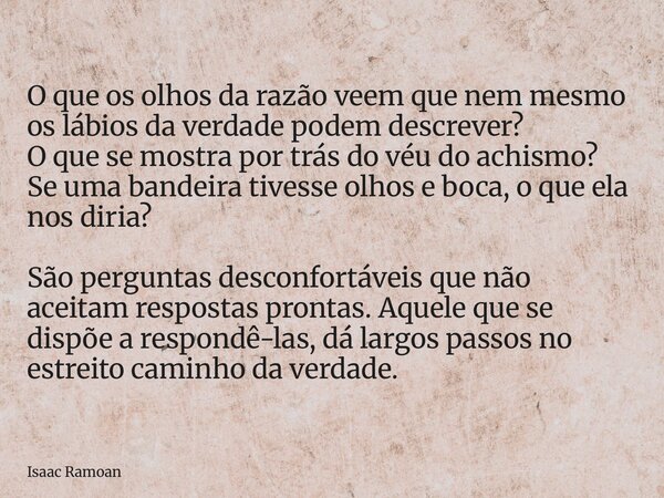O que os olhos da razão veem que nem mesmo os lábios da verdade podem descrever? O que se mostra por trás do véu do achismo? Se uma bandeira tivesse olhos e boc... Frase de Isaac Ramoan.